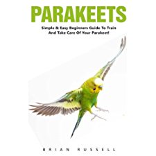 Parakeets: Simple and Easy Beginners Guide to Train and Takecare of ...